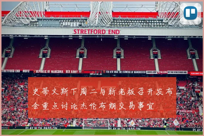 史蒂文斯下周二与新老板召开发布会重点讨论杰伦布朗交易事宜