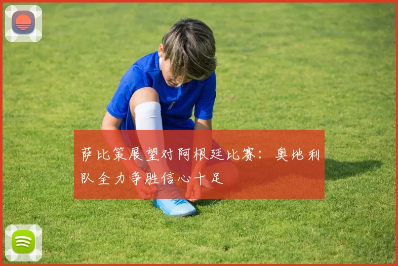 萨比策展望对阿根廷比赛：奥地利队全力争胜信心十足