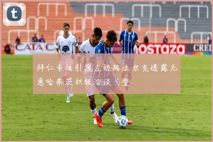 拜仁专注引援左边路法尔克透露无意哈弗茨积极洽谈戈登