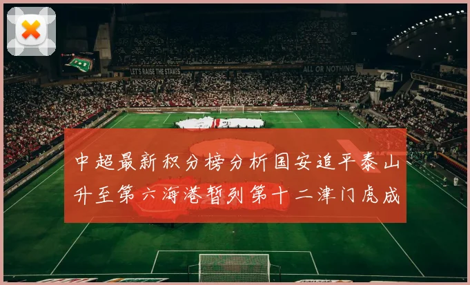 中超最新积分榜分析国安追平泰山升至第六海港暂列第十二津门虎成功摆脱垫底困境