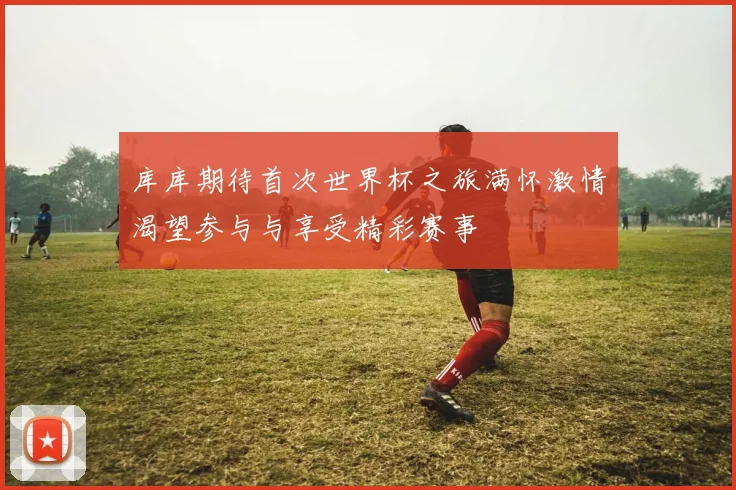 库库期待首次世界杯之旅满怀激情渴望参与与享受精彩赛事