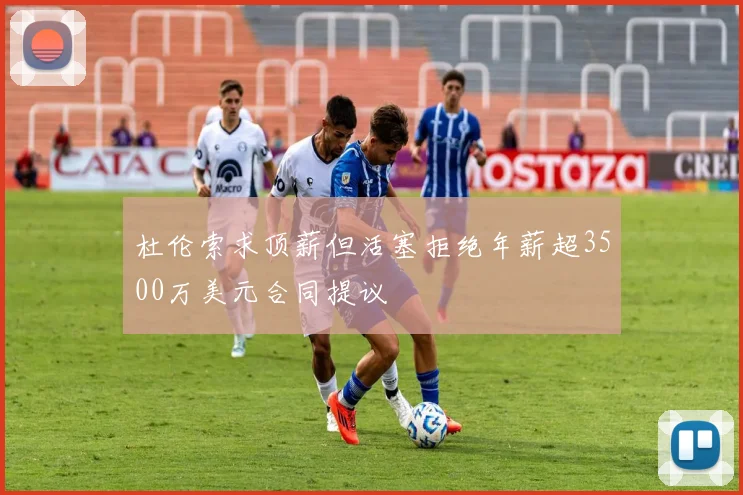 杜伦索求顶薪但活塞拒绝年薪超3500万美元合同提议