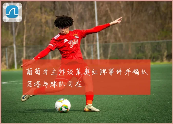 葡萄牙主帅谈莱奥红牌事件并确认若塔与球队同在