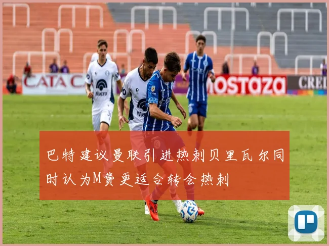 巴特建议曼联引进热刺贝里瓦尔同时认为M费更适合转会热刺