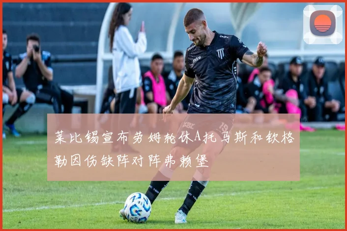 莱比锡宣布劳姆轮休A托马斯和钦格勒因伤缺阵对阵弗赖堡