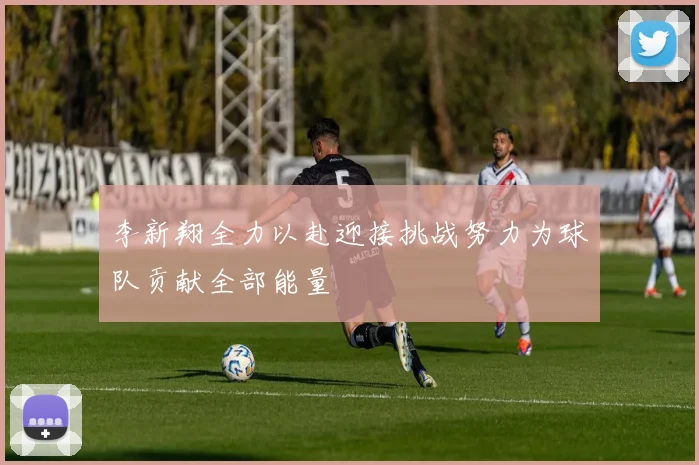 李新翔全力以赴迎接挑战努力为球队贡献全部能量