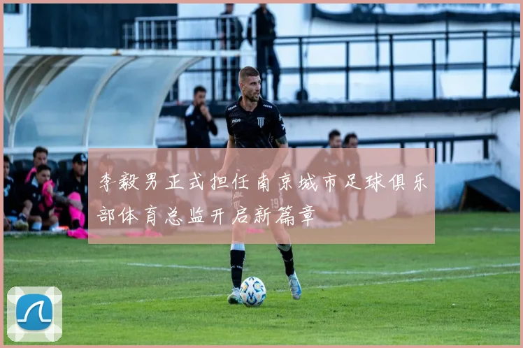 李毅男正式担任南京城市足球俱乐部体育总监开启新篇章