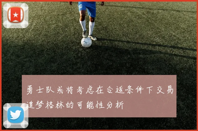 勇士队或将考虑在合适条件下交易追梦格林的可能性分析