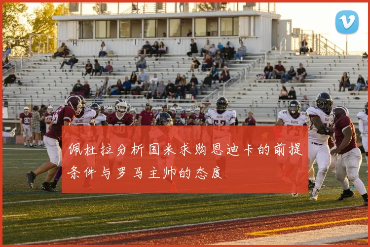佩杜拉分析国米求购恩迪卡的前提条件与罗马主帅的态度